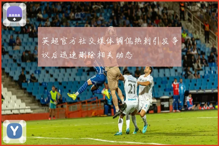 英超官方社交媒体调侃热刺引发争议后迅速删除相关动态
