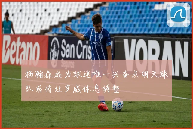 杨瀚森成为球迷唯一兴奋点明天球队或将让罗威休息调整