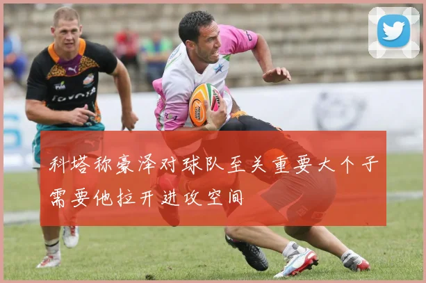 科塔称豪泽对球队至关重要大个子需要他拉开进攻空间
