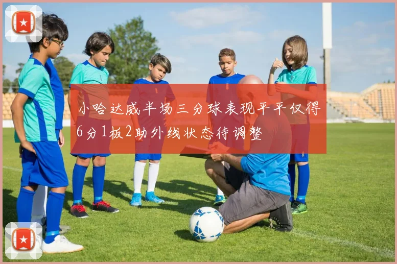 小哈达威半场三分球表现平平仅得6分1板2助外线状态待调整