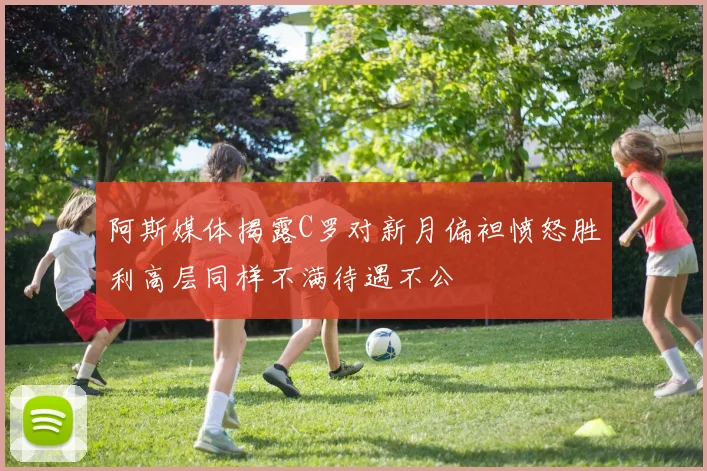 阿斯媒体揭露C罗对新月偏袒愤怒胜利高层同样不满待遇不公