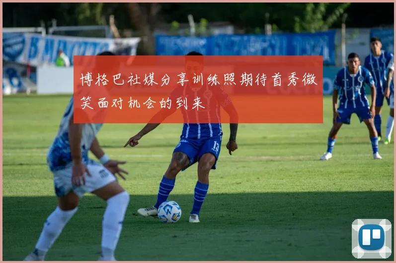 博格巴社媒分享训练照期待首秀微笑面对机会的到来