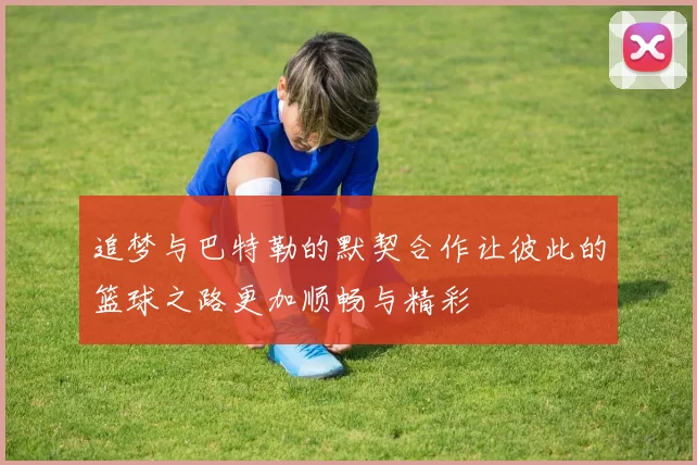 追梦与巴特勒的默契合作让彼此的篮球之路更加顺畅与精彩