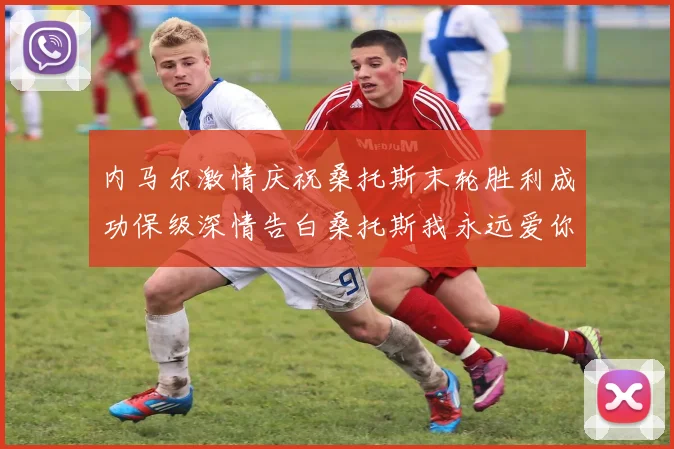 内马尔激情庆祝桑托斯末轮胜利成功保级深情告白桑托斯我永远爱你