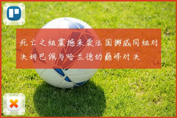 死亡之组震撼来袭法国挪威同组对决姆巴佩与哈兰德的巅峰对决