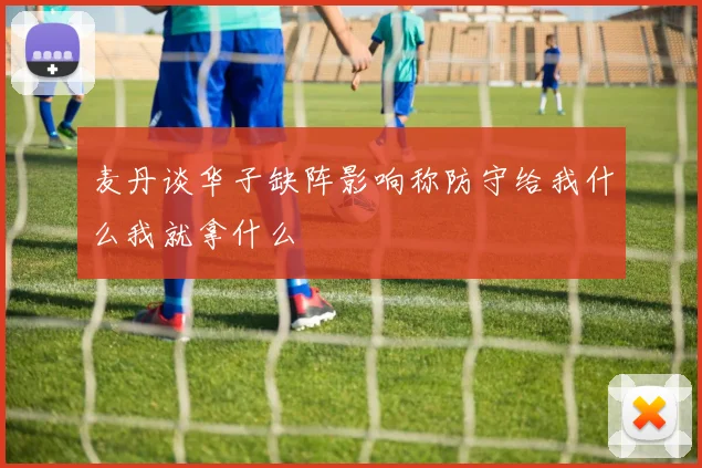 麦丹谈华子缺阵影响称防守给我什么我就拿什么