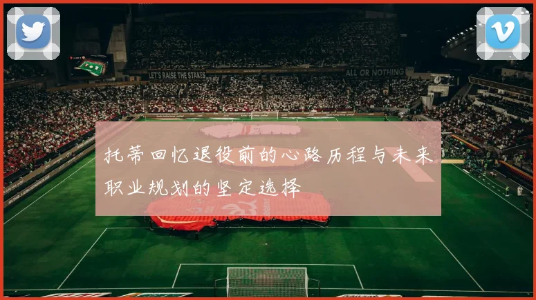 托蒂回忆退役前的心路历程与未来职业规划的坚定选择