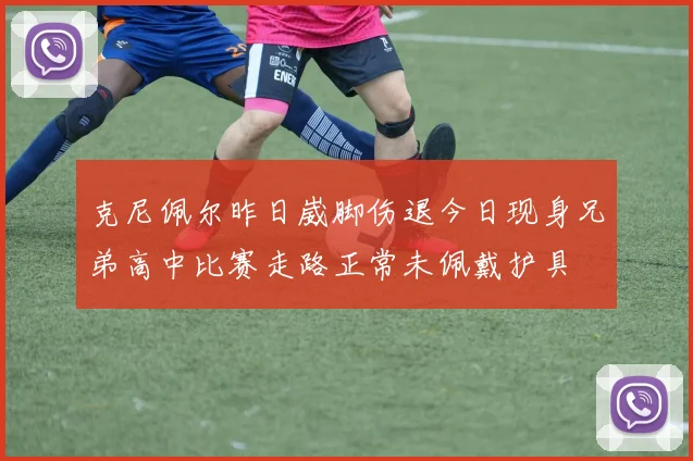 克尼佩尔昨日崴脚伤退今日现身兄弟高中比赛走路正常未佩戴护具