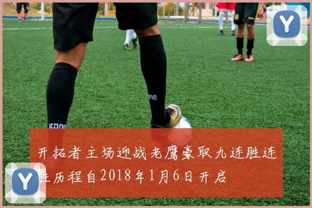 开拓者主场迎战老鹰豪取九连胜连胜历程自2018年1月6日开启
