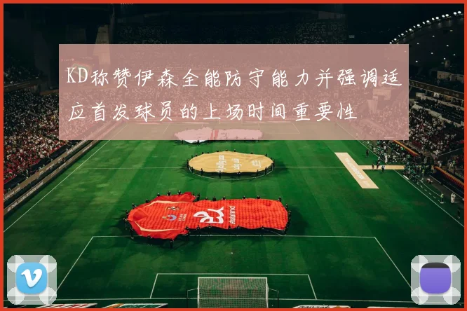 KD称赞伊森全能防守能力并强调适应首发球员的上场时间重要性