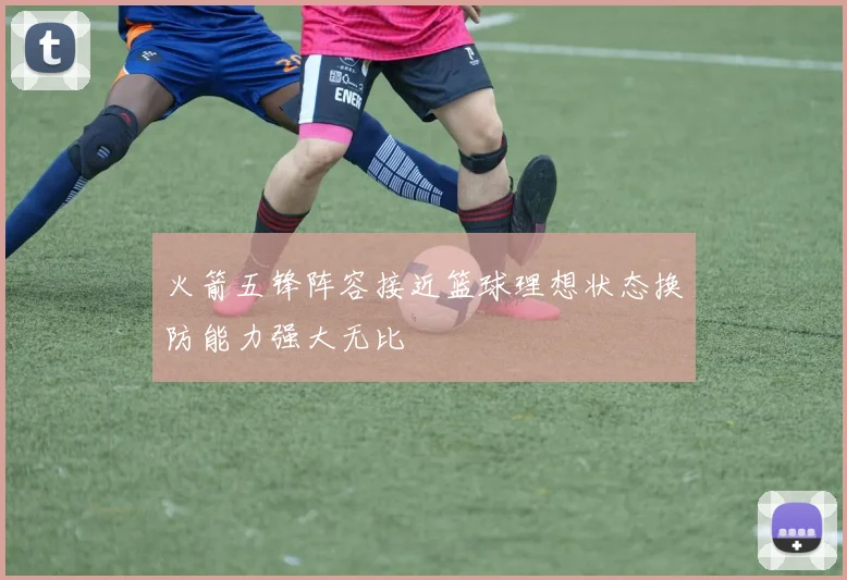 火箭五锋阵容接近篮球理想状态换防能力强大无比