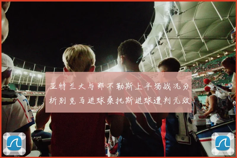 亚特兰大与那不勒斯上半场战况分析别克马进球桑托斯进球遭判无效