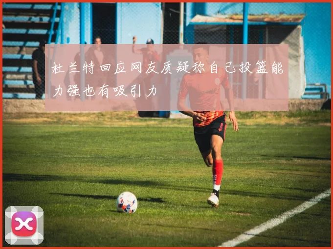 杜兰特回应网友质疑称自己投篮能力强也有吸引力