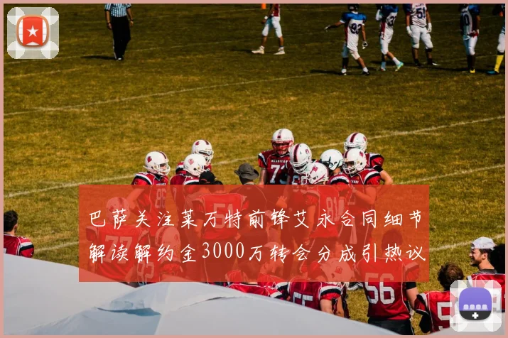 巴萨关注莱万特前锋艾永合同细节解读解约金3000万转会分成引热议