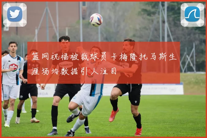 篮网祝福被裁球员卡梅隆托马斯生涯场均数据引人注目