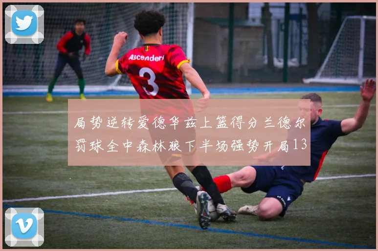 局势逆转爱德华兹上篮得分兰德尔罚球全中森林狼下半场强势开局13-0