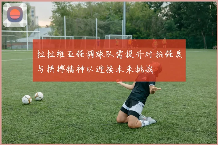 拉拉维亚强调球队需提升对抗强度与拼搏精神以迎接未来挑战