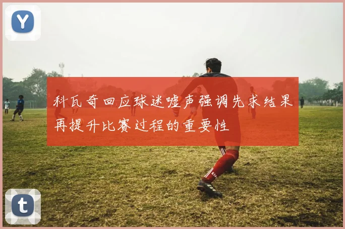科瓦奇回应球迷嘘声强调先求结果再提升比赛过程的重要性