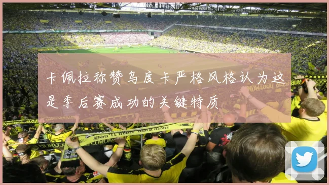 卡佩拉称赞乌度卡严格风格认为这是季后赛成功的关键特质