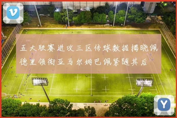 五大联赛进攻三区传球数据揭晓佩德里领衔亚马尔姆巴佩紧随其后