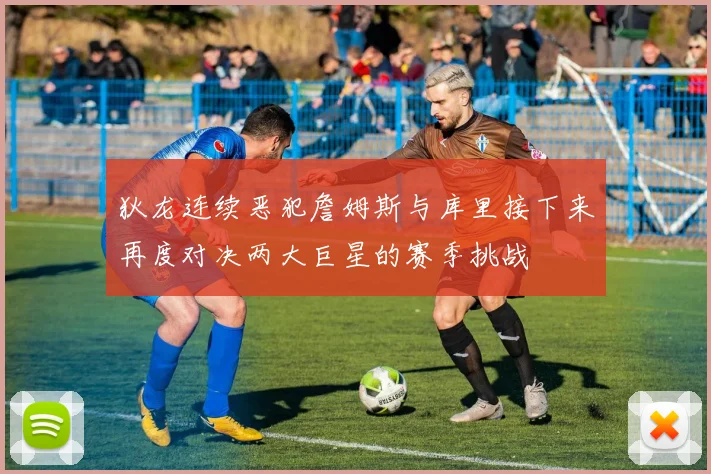 狄龙连续恶犯詹姆斯与库里接下来再度对决两大巨星的赛季挑战