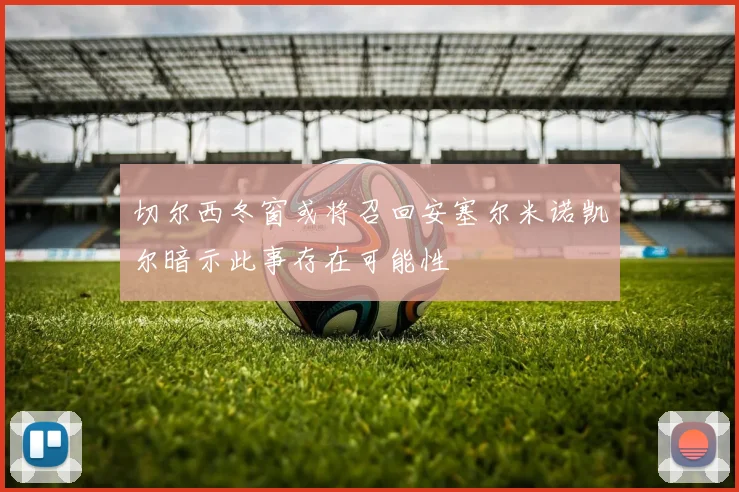 切尔西冬窗或将召回安塞尔米诺凯尔暗示此事存在可能性