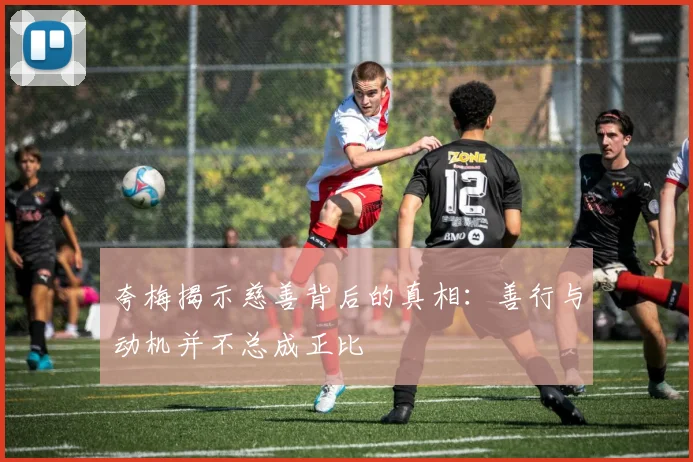 夸梅揭示慈善背后的真相：善行与动机并不总成正比
