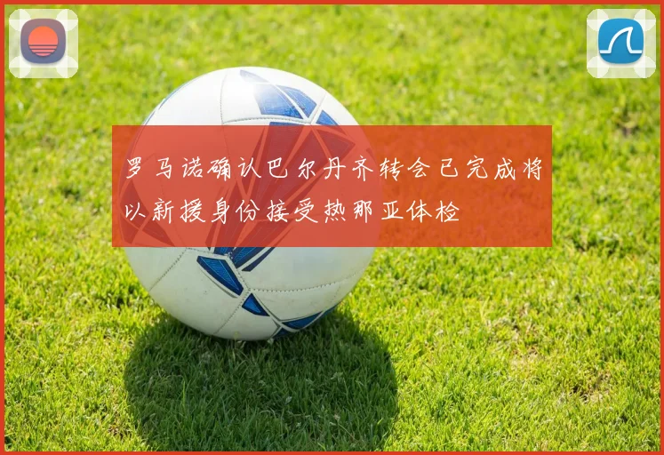 罗马诺确认巴尔丹齐转会已完成将以新援身份接受热那亚体检