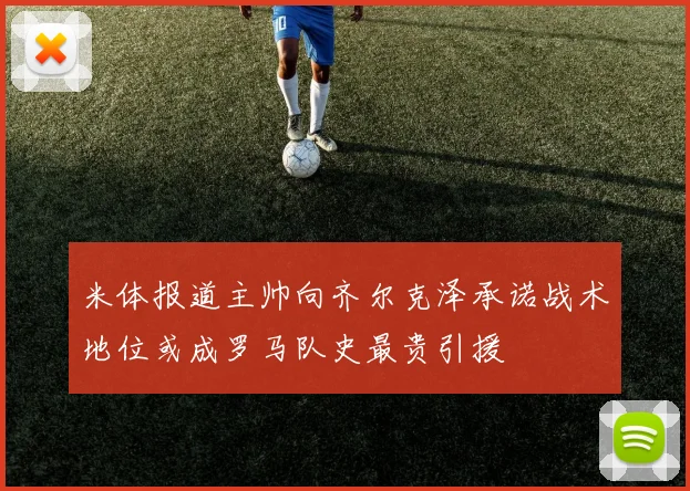 米体报道主帅向齐尔克泽承诺战术地位或成罗马队史最贵引援