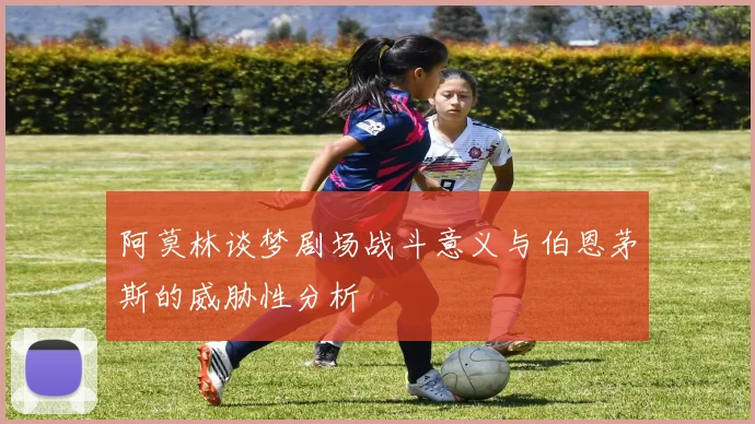 阿莫林谈梦剧场战斗意义与伯恩茅斯的威胁性分析