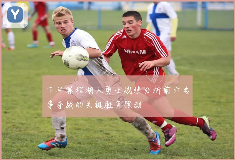 下半赛程湖人勇士战绩分析前六名争夺战的关键胜负预测