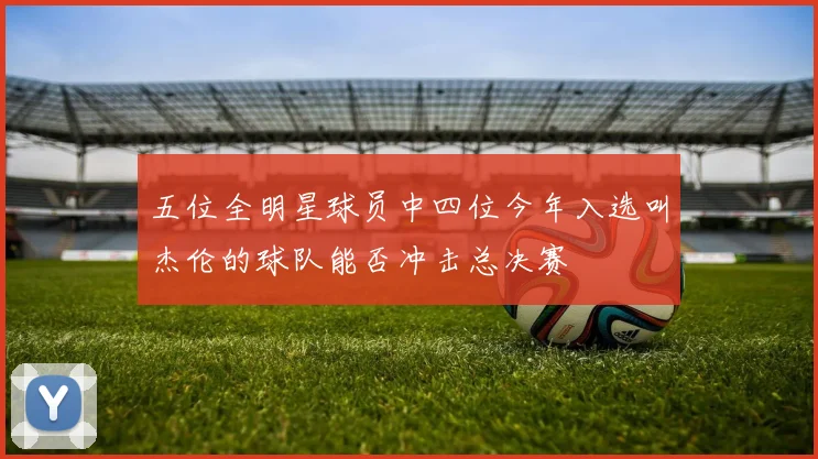 五位全明星球员中四位今年入选叫杰伦的球队能否冲击总决赛