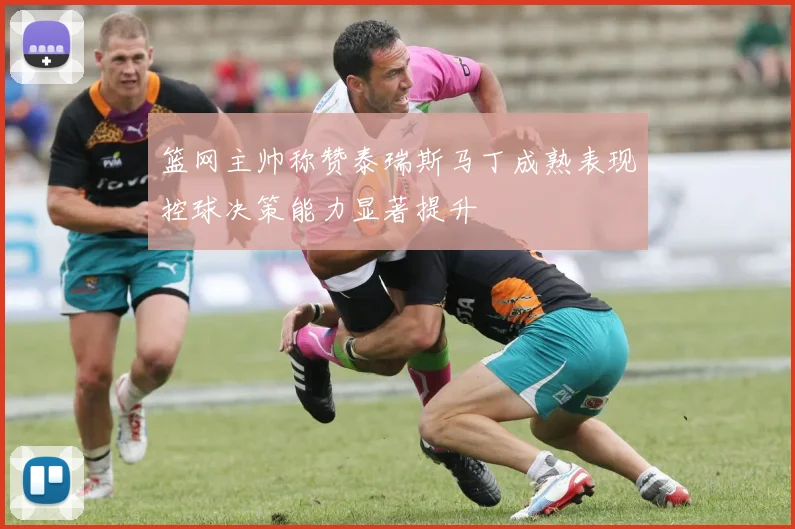 篮网主帅称赞泰瑞斯马丁成熟表现控球决策能力显著提升