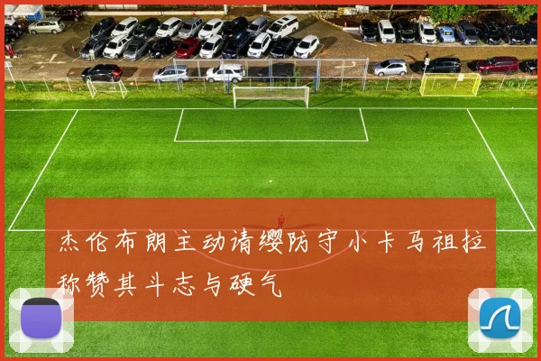 杰伦布朗主动请缨防守小卡马祖拉称赞其斗志与硬气