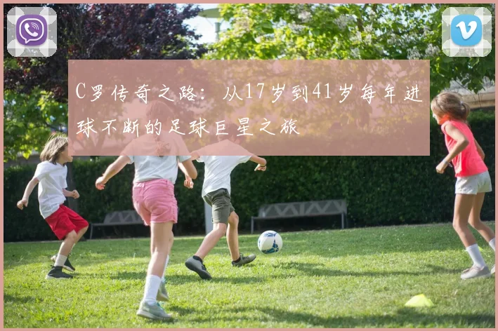 C罗传奇之路：从17岁到41岁每年进球不断的足球巨星之旅