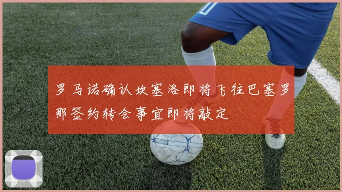 罗马诺确认坎塞洛即将飞往巴塞罗那签约转会事宜即将敲定