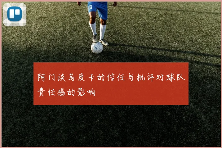 阿门谈乌度卡的信任与批评对球队责任感的影响