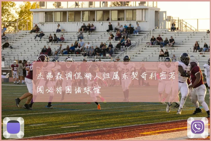 杰弗森调侃湖人归属东契奇科密若闻必将围堵球馆