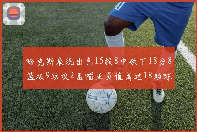 哈克斯表现出色15投8中砍下18分8篮板9助攻2盖帽正负值高达18助球队获胜