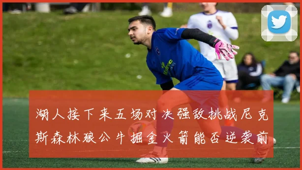 湖人接下来五场对决强敌挑战尼克斯森林狼公牛掘金火箭能否逆袭前五