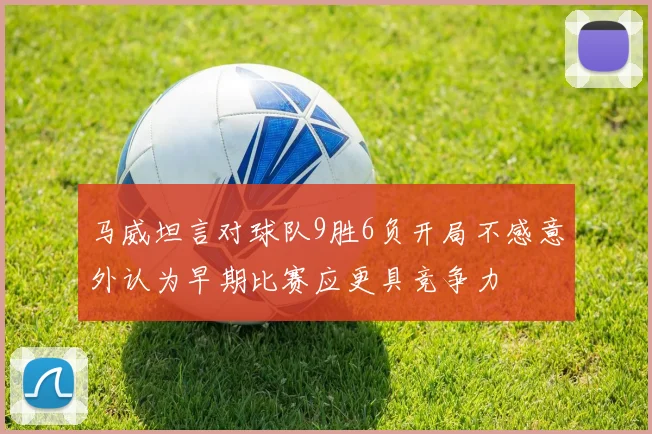 马威坦言对球队9胜6负开局不感意外认为早期比赛应更具竞争力