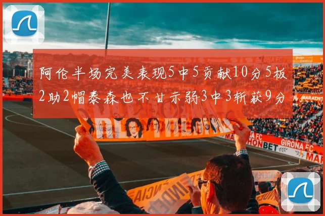 阿伦半场完美表现5中5贡献10分5板2助2帽泰森也不甘示弱3中3斩获9分