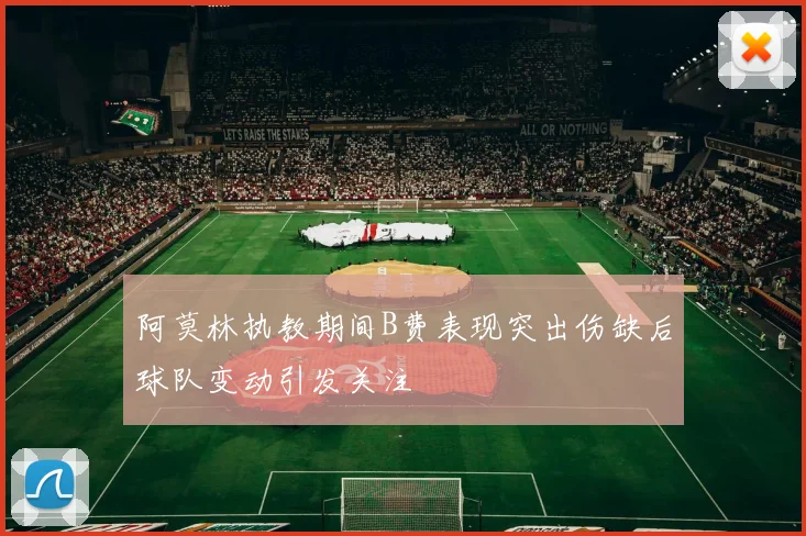 阿莫林执教期间B费表现突出伤缺后球队变动引发关注