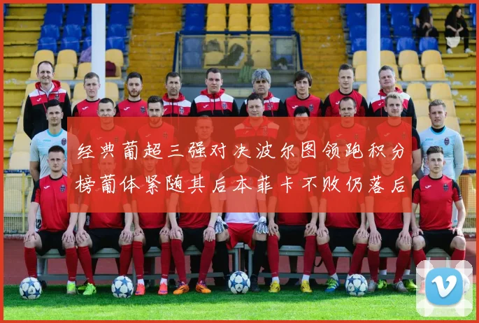 经典葡超三强对决波尔图领跑积分榜葡体紧随其后本菲卡不败仍落后八分