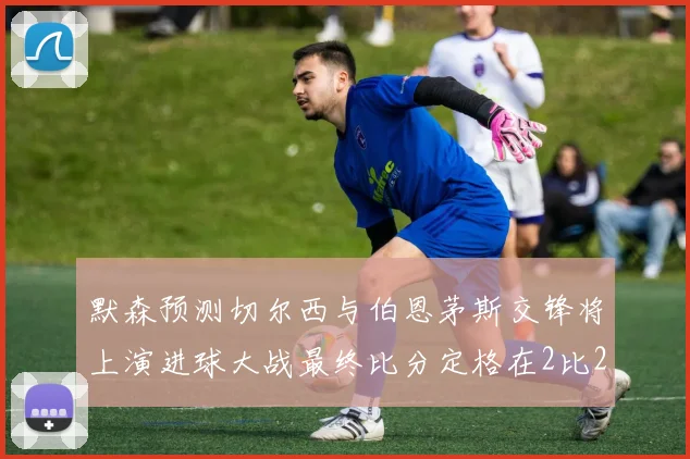 默森预测切尔西与伯恩茅斯交锋将上演进球大战最终比分定格在2比2