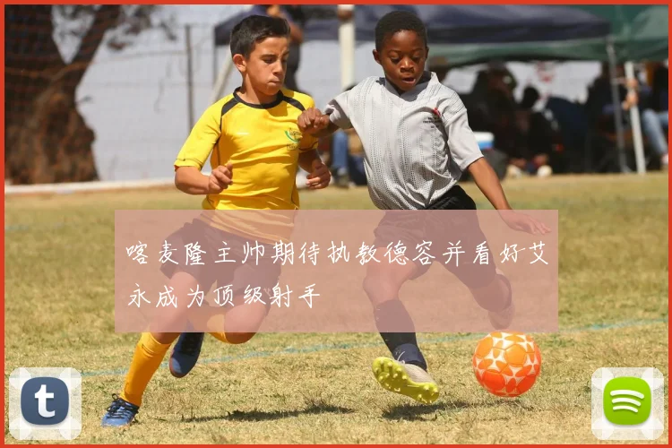 喀麦隆主帅期待执教德容并看好艾永成为顶级射手
