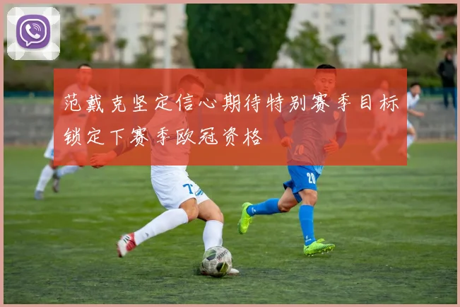 范戴克坚定信心期待特别赛季目标锁定下赛季欧冠资格