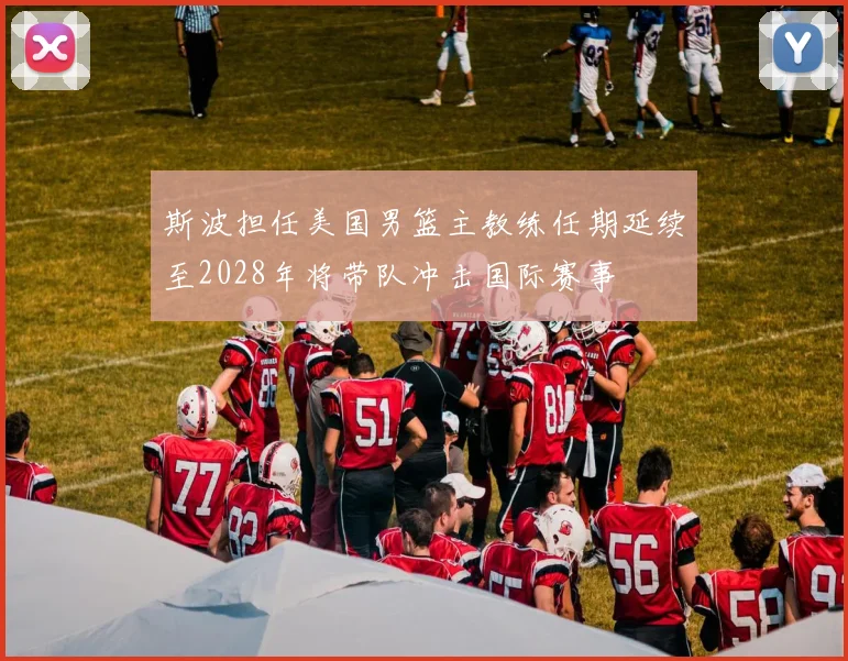 斯波担任美国男篮主教练任期延续至2028年将带队冲击国际赛事