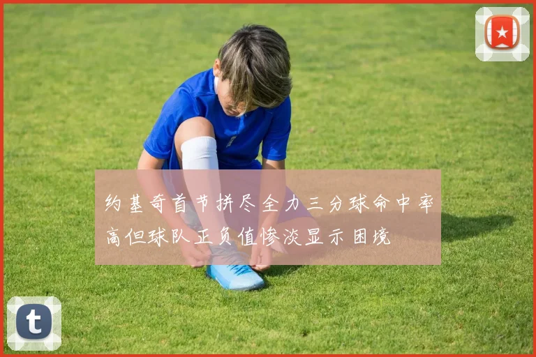 约基奇首节拼尽全力三分球命中率高但球队正负值惨淡显示困境