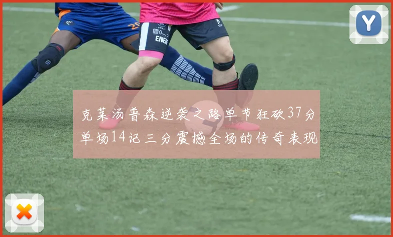 克莱汤普森逆袭之路单节狂砍37分单场14记三分震撼全场的传奇表现